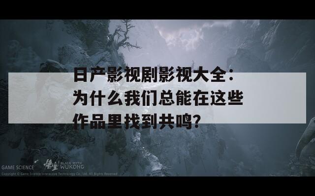 日产影视剧影视大全：为什么我们总能在这些作品里找到共鸣？