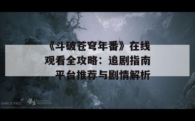 《斗破苍穹年番》在线观看全攻略：追剧指南、平台推荐与剧情解析