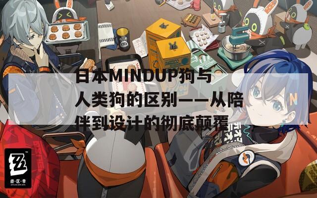 日本MINDUP狗与人类狗的区别——从陪伴到设计的彻底颠覆