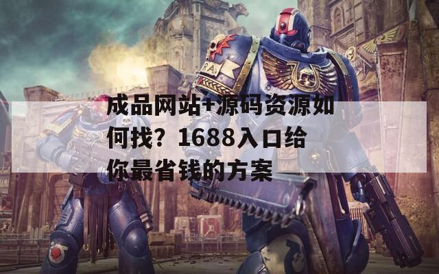 成品网站+源码资源如何找？1688入口给你最省钱的方案