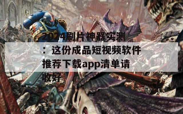 2024刷片神器实测：这份成品短视频软件推荐下载app清单请收好