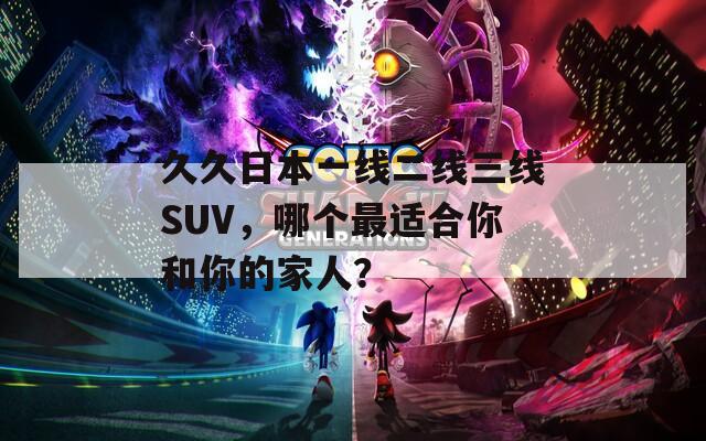 久久日本一线二线三线SUV，哪个最适合你和你的家人？