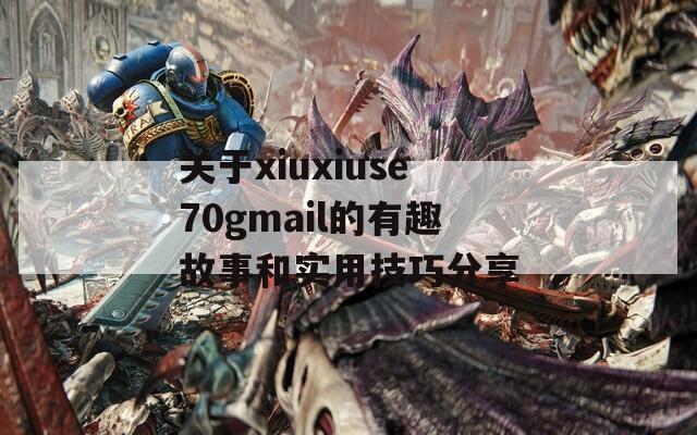 关于xiuxiuse70gmail的有趣故事和实用技巧分享