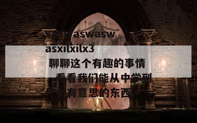 xaxwaswaswasxilxilx3 聊聊这个有趣的事情，看看我们能从中学到什么有意思的东西。