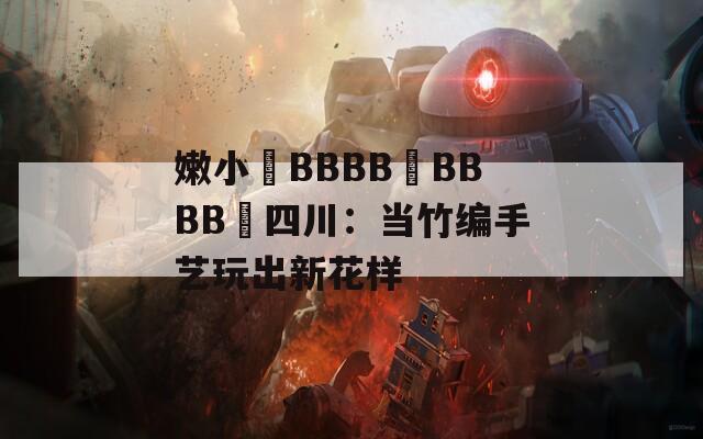 嫩小槡BBBB槡BBBB槡四川：当竹编手艺玩出新花样