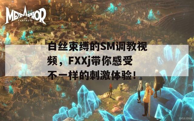 白丝束缚的SM调教视频，FXXj带你感受不一样的刺激体验！