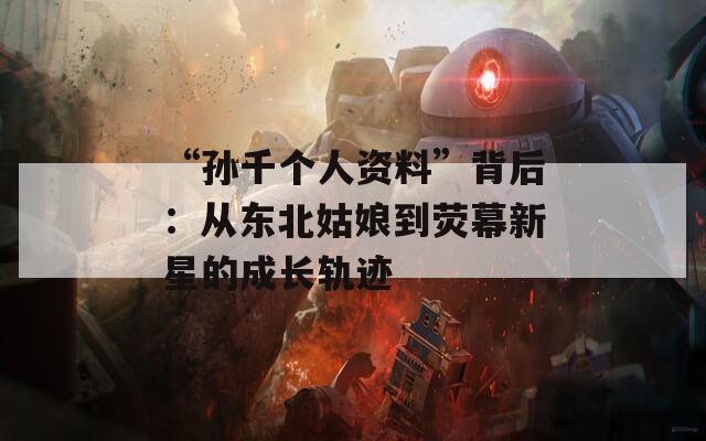 “孙千个人资料”背后：从东北姑娘到荧幕新星的成长轨迹