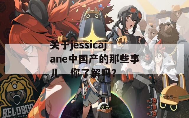 关于jessicajane中国产的那些事儿，你了解吗？