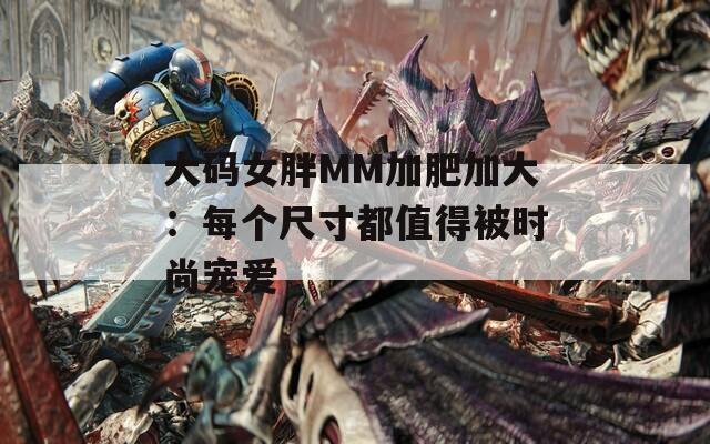 大码女胖MM加肥加大：每个尺寸都值得被时尚宠爱