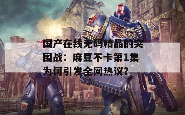 国产在线无码精品的突围战：麻豆不卡第1集为何引发全网热议？