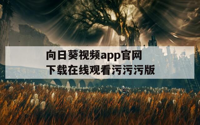 向日葵视频app官网下载在线观看污污污版