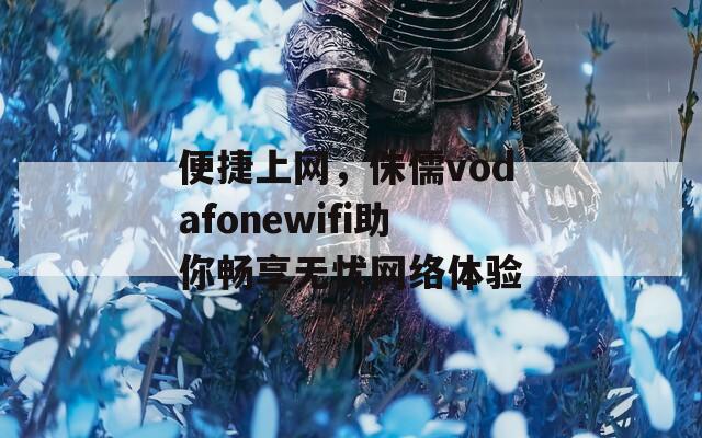 便捷上网，侏儒vodafonewifi助你畅享无忧网络体验