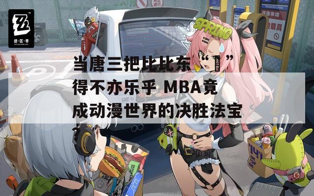 当唐三把比比东“埇”得不亦乐乎 MBA竟成动漫世界的决胜法宝？