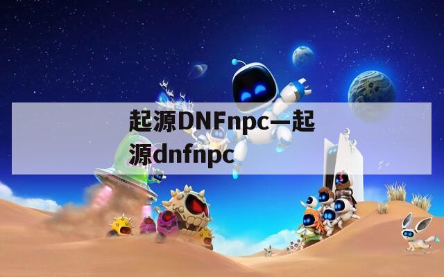 起源DNFnpc—起源dnfnpc