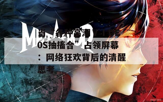 当“各种高潮ⅤⅠDE0S抽搐合”占领屏幕：网络狂欢背后的清醒思考