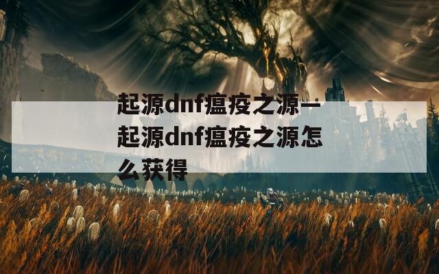 起源dnf瘟疫之源—起源dnf瘟疫之源怎么获得