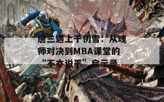 唐三遇上千仞雪：从魂师对决到MBA课堂的“不亦说乎”启示录