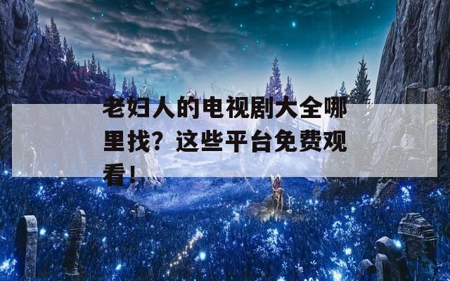 老妇人的电视剧大全哪里找？这些平台免费观看！