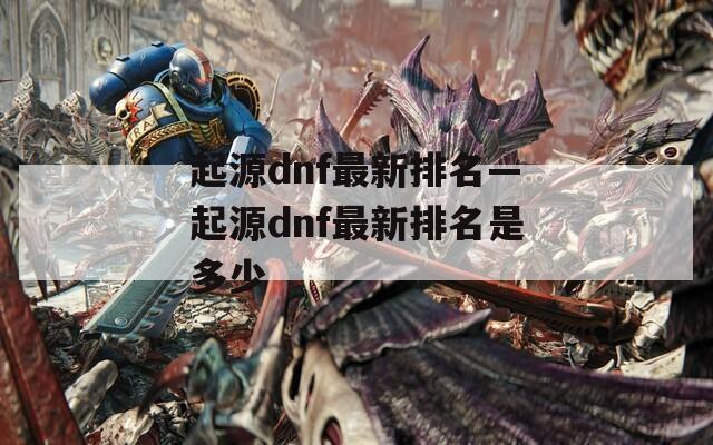 起源dnf最新排名—起源dnf最新排名是多少