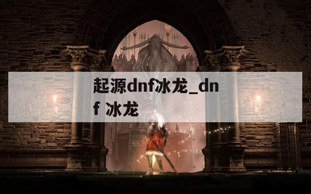 起源dnf冰龙_dnf 冰龙