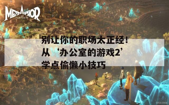 别让你的职场太正经！从‘办公室的游戏2’学点偷懒小技巧