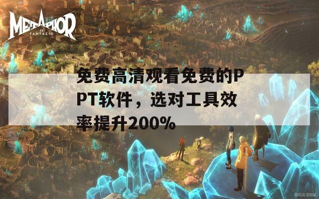 免费高清观看免费的PPT软件，选对工具效率提升200%