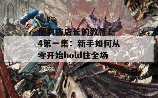 便利店店长的教育1-4第一集：新手如何从零开始hold住全场？