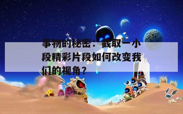 事物的秘密：截取一小段精彩片段如何改变我们的视角？