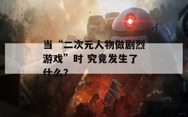 当“二次元人物做剧烈游戏”时 究竟发生了什么？