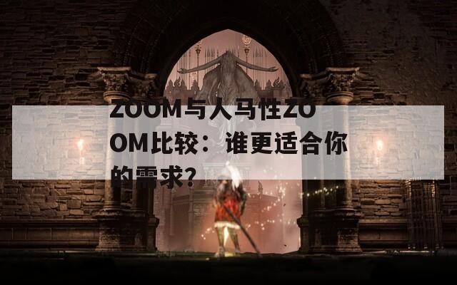 ZOOM与人马性ZOOM比较：谁更适合你的需求？