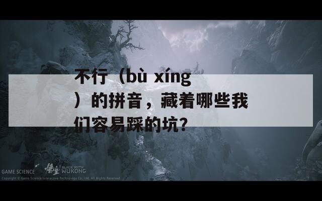 不行（bù xíng）的拼音，藏着哪些我们容易踩的坑？