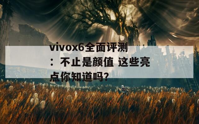 vivox6全面评测：不止是颜值 这些亮点你知道吗？