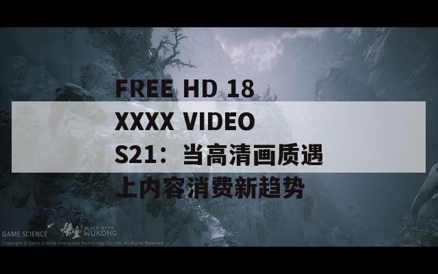 FREE HD 18XXXX VIDEOS21：当高清画质遇上内容消费新趋势