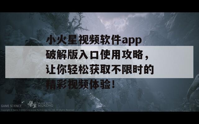 小火星视频软件app破解版入口使用攻略，让你轻松获取不限时的精彩视频体验！