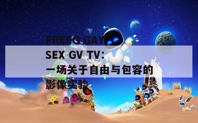 FREEG GAY SEX GV TV：一场关于自由与包容的影像实验