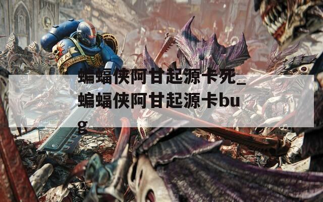 蝙蝠侠阿甘起源卡死_蝙蝠侠阿甘起源卡bug