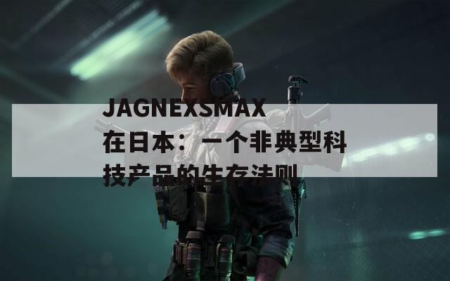 JAGNEXSMAX在日本：一个非典型科技产品的生存法则