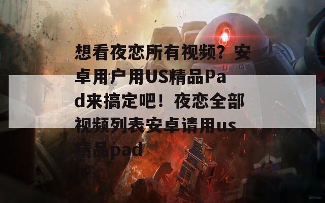 想看夜恋所有视频？安卓用户用US精品Pad来搞定吧！夜恋全部视频列表安卓请用us精品pad