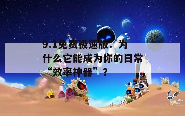 9.1免费极速版：为什么它能成为你的日常“效率神器”？