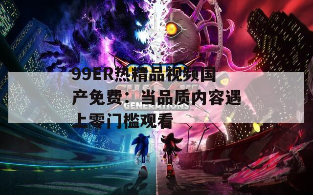 99ER热精品视频国产免费：当品质内容遇上零门槛观看