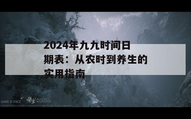 2024年九九时间日期表：从农时到养生的实用指南