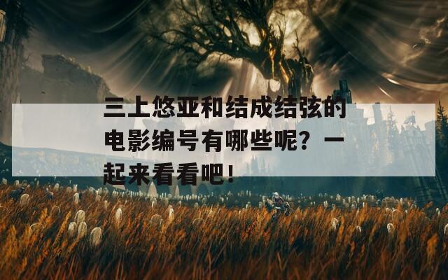 三上悠亚和结成结弦的电影编号有哪些呢？一起来看看吧！