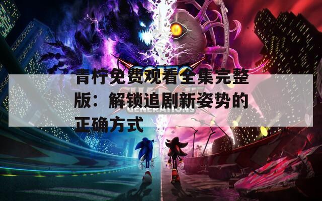 青柠免费观看全集完整版：解锁追剧新姿势的正确方式