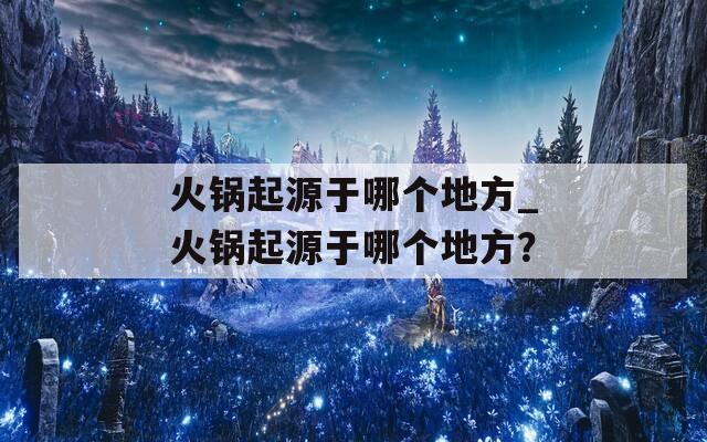 火锅起源于哪个地方_火锅起源于哪个地方？