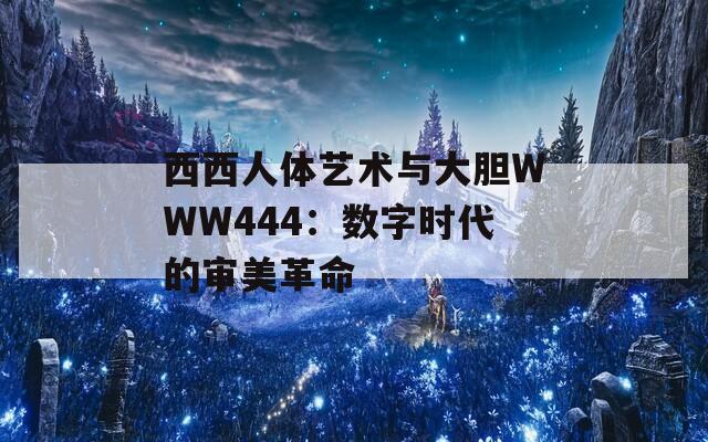 西西人体艺术与大胆WWW444：数字时代的审美革命