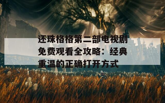 还珠格格第二部电视剧免费观看全攻略：经典重温的正确打开方式