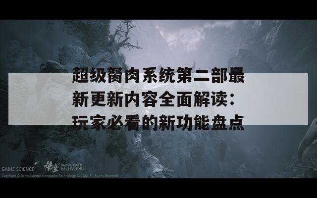 超级胬肉系统第二部最新更新内容全面解读：玩家必看的新功能盘点