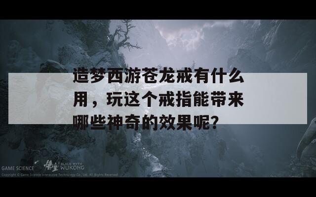 造梦西游苍龙戒有什么用，玩这个戒指能带来哪些神奇的效果呢？