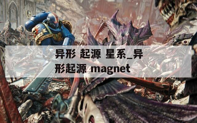 异形 起源 星系_异形起源 magnet