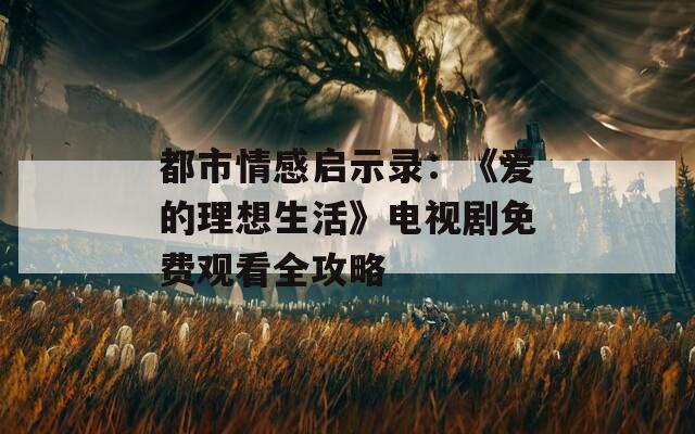 都市情感启示录：《爱的理想生活》电视剧免费观看全攻略